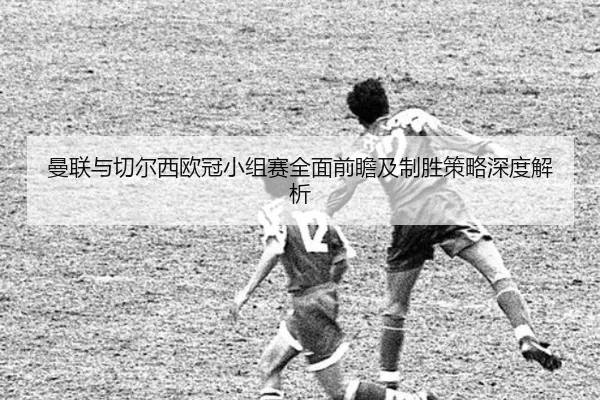 曼联与切尔西欧冠小组赛全面前瞻及制胜策略深度解析 - Jiuyou